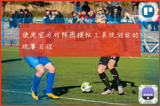 使用官方对阵图模拟工具规划你的观赛日程