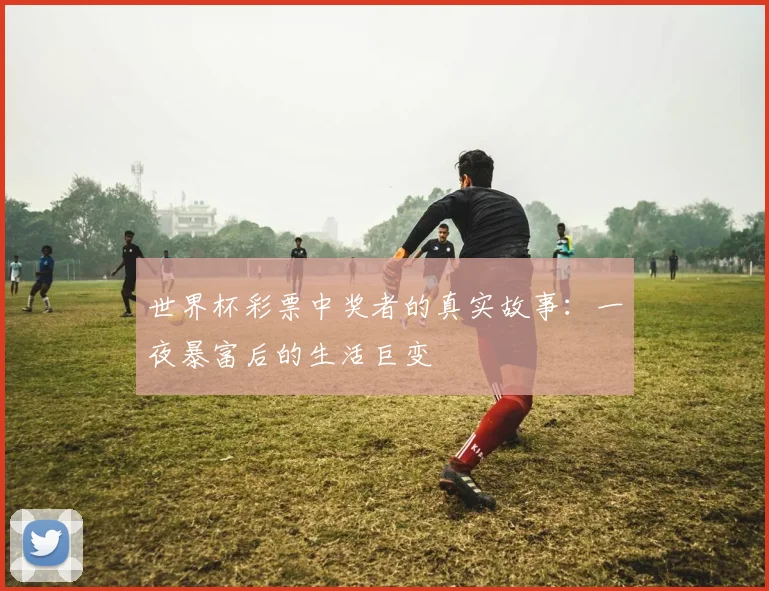世界杯彩票中奖者的真实故事：一夜暴富后的生活巨变