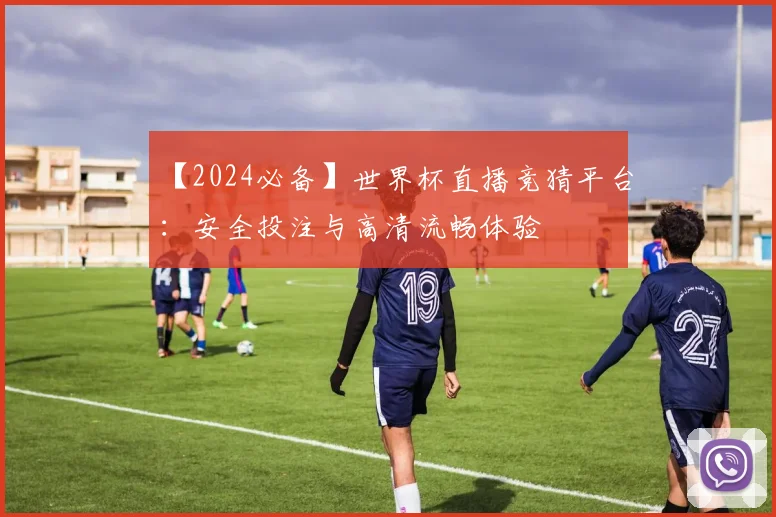 【2024必备】世界杯直播竞猜平台:安全投注与高清流畅体验