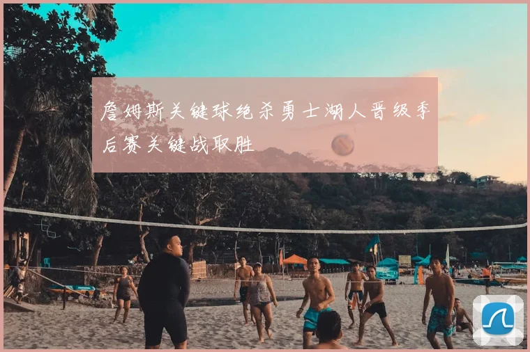 詹姆斯关键球绝杀勇士湖人晋级季后赛关键战取胜