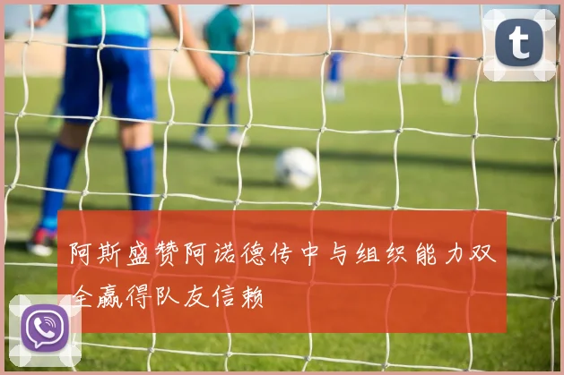 阿斯盛赞阿诺德传中与组织能力双全赢得队友信赖