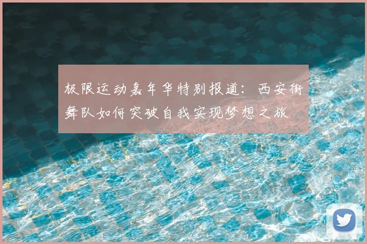 极限运动嘉年华特别报道:西安街舞队如何突破自我实现梦想之旅