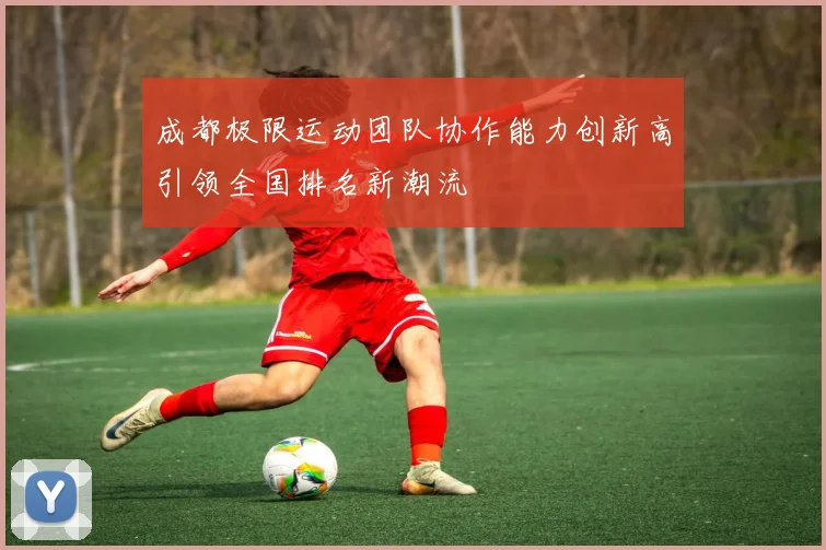 成都极限运动团队协作能力创新高引领全国排名新潮流