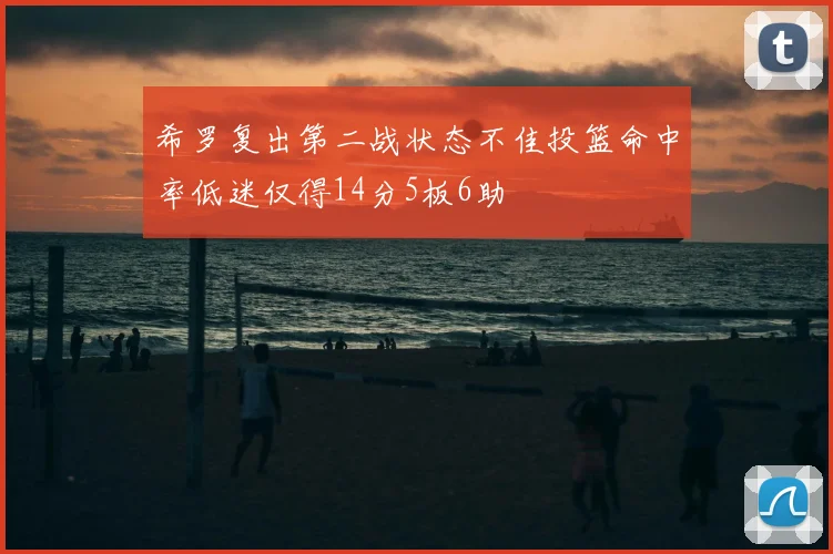 希罗复出第二战状态不佳投篮命中率低迷仅得14分5板6助