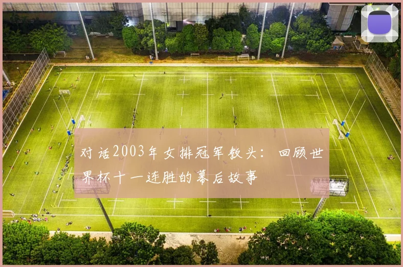 对话2003年女排冠军教头：回顾世界杯十一连胜的幕后故事