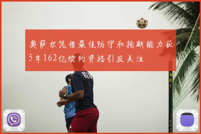 奥萨尔凭借最佳防守和抢断能力获5年162亿续约资格引发关注