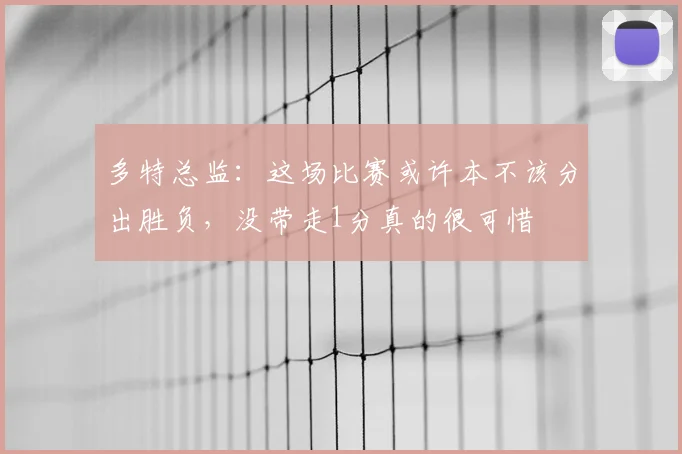 多特总监:这场比赛或许本不该分出胜负,没带走1分真的很可惜