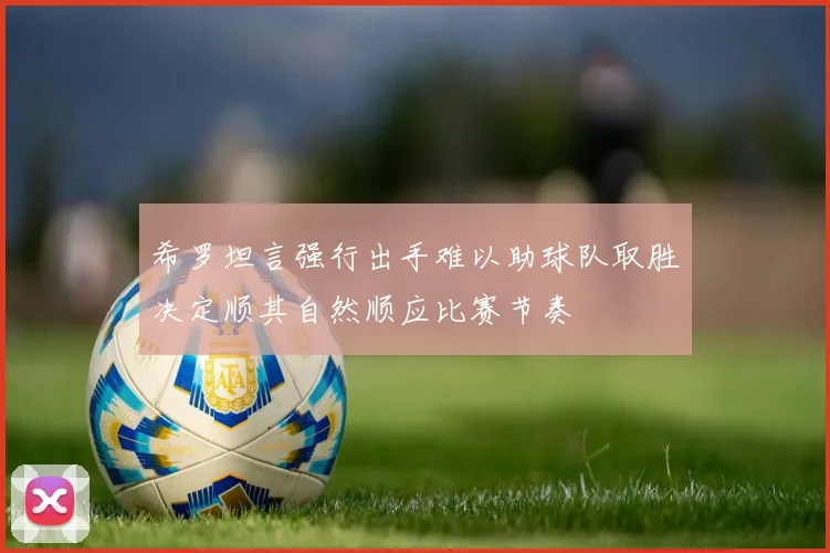 希罗坦言强行出手难以助球队取胜决定顺其自然顺应比赛节奏