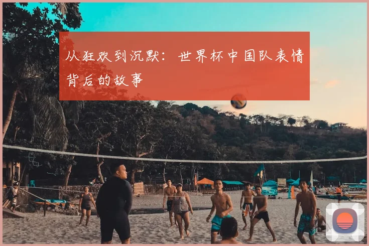 从狂欢到沉默:世界杯中国队表情背后的故事