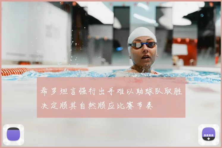 希罗坦言强行出手难以助球队取胜决定顺其自然顺应比赛节奏
