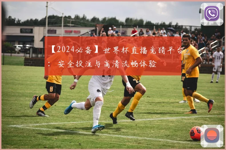【2024必备】世界杯直播竞猜平台：安全投注与高清流畅体验