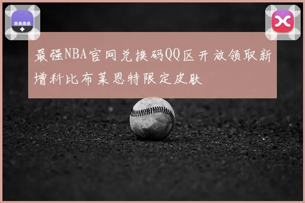 最强NBA官网兑换码QQ区开放领取新增科比布莱恩特限定皮肤