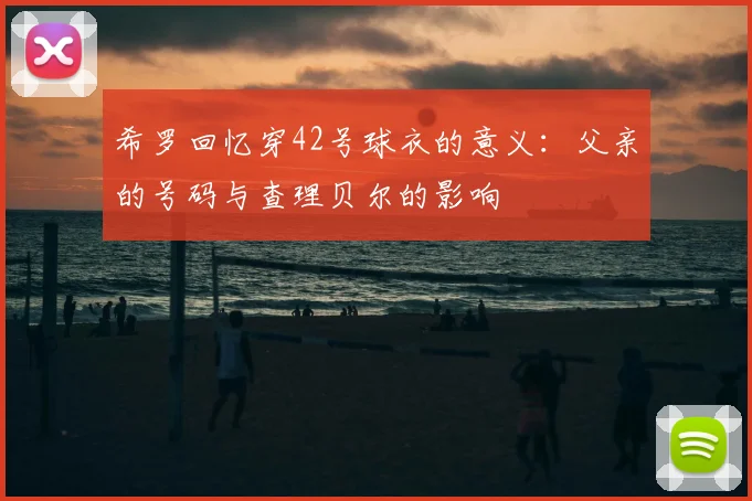 希罗回忆穿42号球衣的意义:父亲的号码与查理贝尔的影响