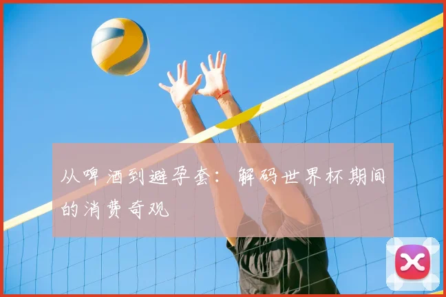 从啤酒到避孕套:解码世界杯期间的消费奇观