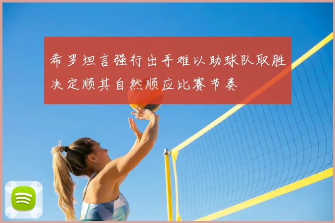 希罗坦言强行出手难以助球队取胜决定顺其自然顺应比赛节奏