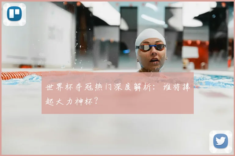 世界杯夺冠热门深度解析：谁将捧起大力神杯？