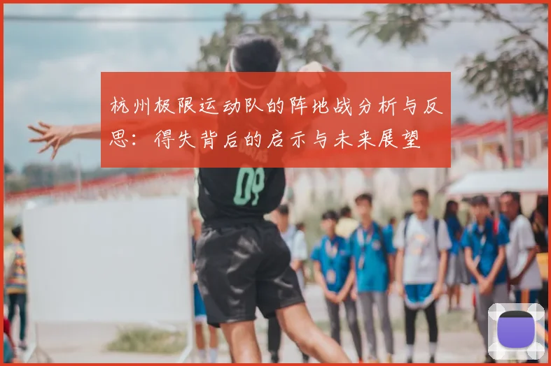 杭州极限运动队的阵地战分析与反思：得失背后的启示与未来展望