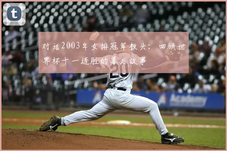 对话2003年女排冠军教头：回顾世界杯十一连胜的幕后故事