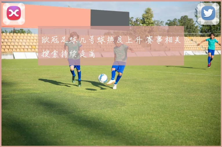 欧冠足球几号球热度上升 赛事相关搜索持续走高