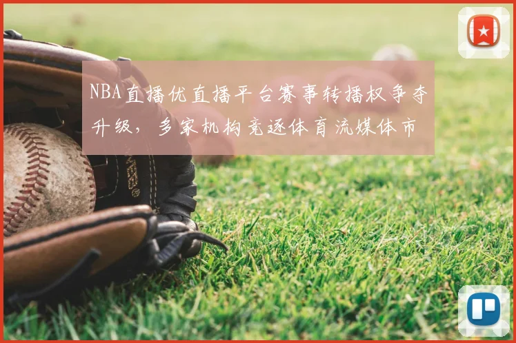 NBA直播优直播平台赛事转播权争夺升级，多家机构竞逐体育流媒体市场
