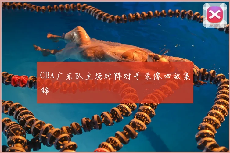 CBA广东队主场对阵对手录像回放集锦
