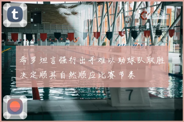 希罗坦言强行出手难以助球队取胜决定顺其自然顺应比赛节奏