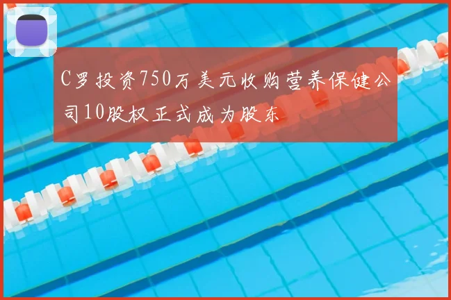 C罗投资750万美元收购营养保健公司10股权正式成为股东