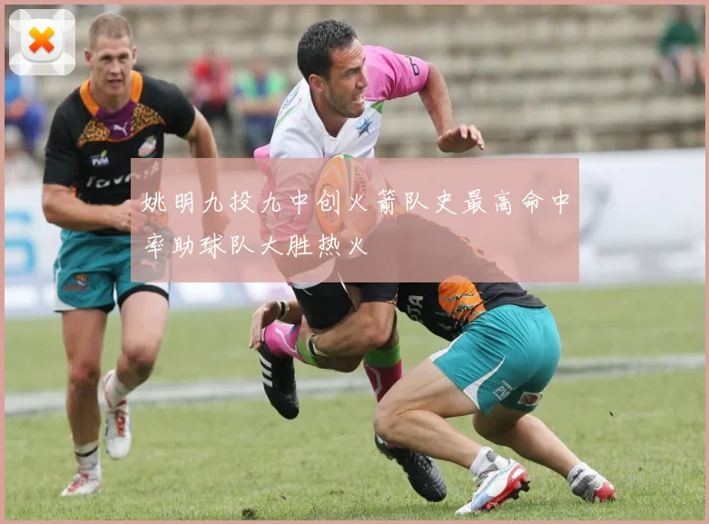 姚明九投九中创火箭队史最高命中率助球队大胜热火