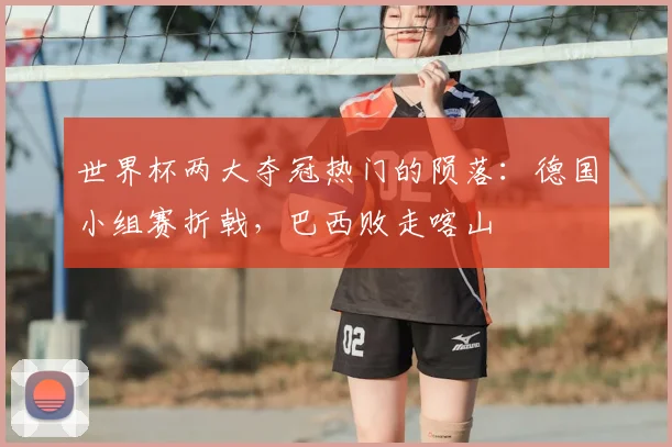 世界杯两大夺冠热门的陨落：德国小组赛折戟，巴西败走喀山