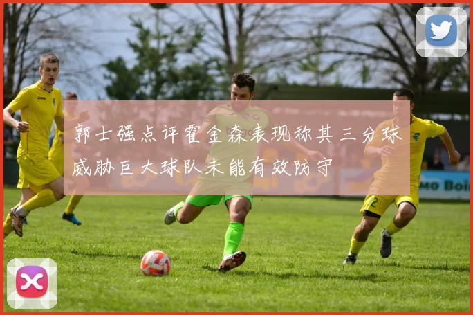 郭士强点评霍金森表现称其三分球威胁巨大球队未能有效防守