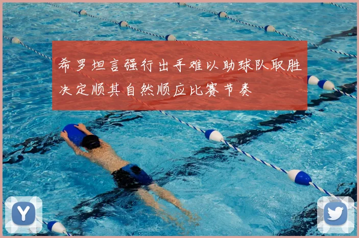 希罗坦言强行出手难以助球队取胜决定顺其自然顺应比赛节奏
