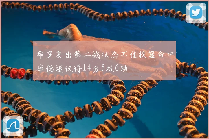 希罗复出第二战状态不佳投篮命中率低迷仅得14分5板6助