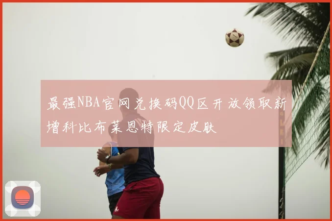 最强NBA官网兑换码QQ区开放领取新增科比布莱恩特限定皮肤