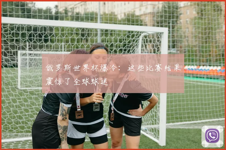 俄罗斯世界杯爆冷:这些比赛结果震惊了全球球迷
