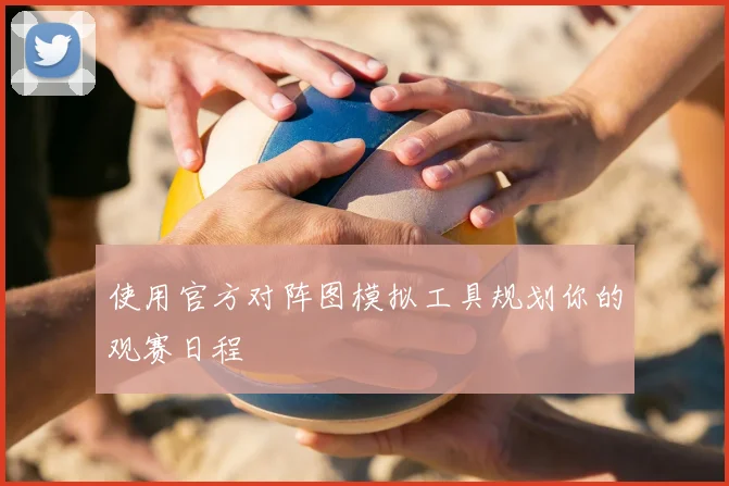 使用官方对阵图模拟工具规划你的观赛日程