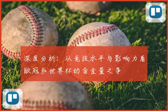 深度分析：从竞技水平与影响力看欧冠和世界杯的含金量之争