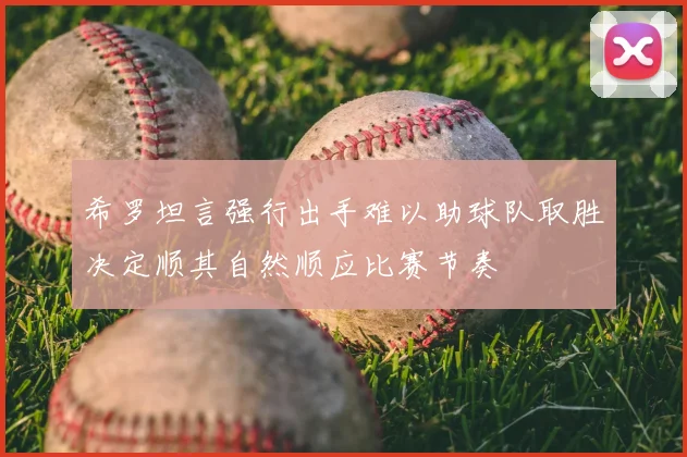 希罗坦言强行出手难以助球队取胜决定顺其自然顺应比赛节奏