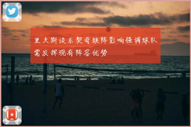 里夫斯谈东契奇缺阵影响强调球队需发挥现有阵容优势