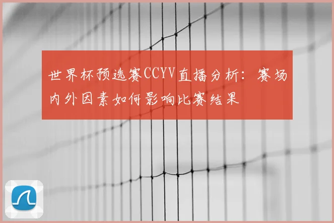 世界杯预选赛CCYV直播分析：赛场内外因素如何影响比赛结果