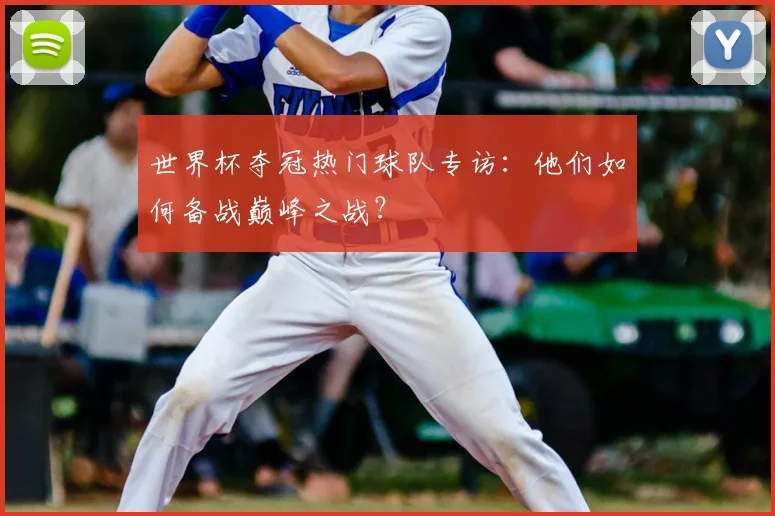 世界杯夺冠热门球队专访：他们如何备战巅峰之战？