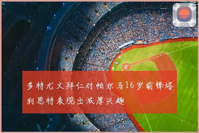 多特尤文拜仁对帕尔马16岁前锋塔利恩特表现出浓厚兴趣
