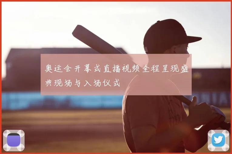 奥运会开幕式直播视频全程呈现盛典现场与入场仪式