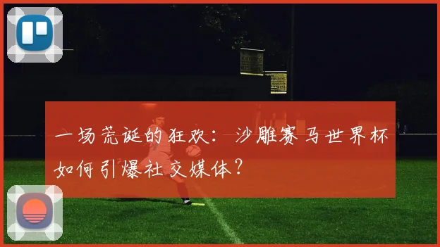一场荒诞的狂欢：沙雕赛马世界杯如何引爆社交媒体？