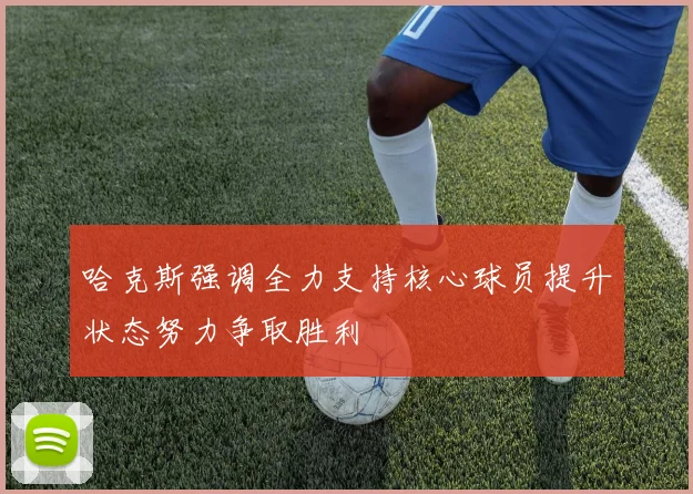 哈克斯强调全力支持核心球员提升状态努力争取胜利