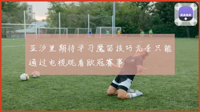 亚沙里期待学习魔笛技巧无奈只能通过电视观看欧冠赛事