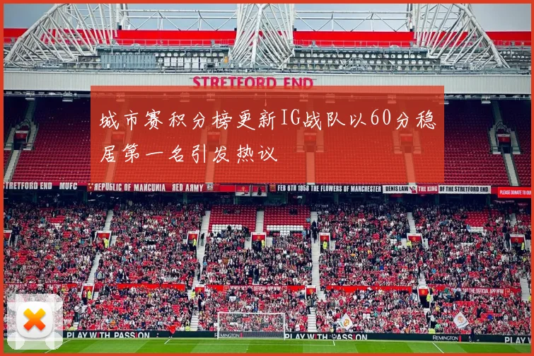 城市赛积分榜更新IG战队以60分稳居第一名引发热议
