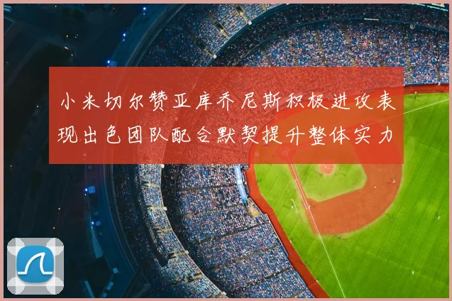 小米切尔赞亚库乔尼斯积极进攻表现出色团队配合默契提升整体实力