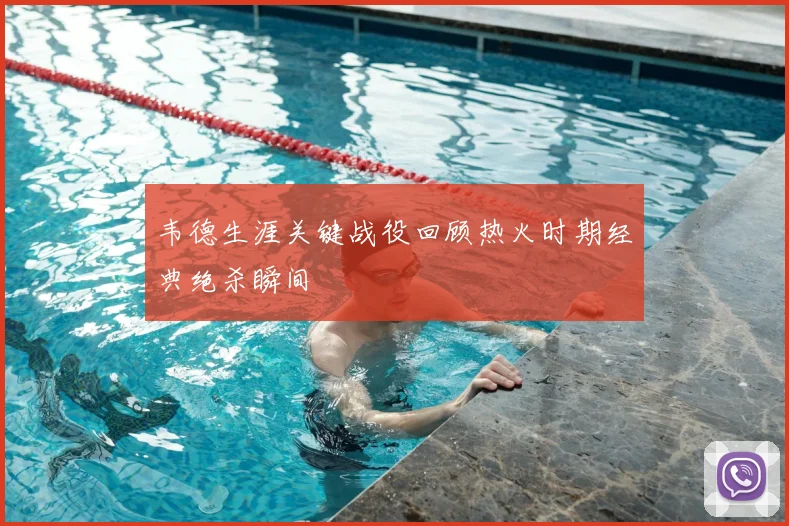 韦德生涯关键战役回顾热火时期经典绝杀瞬间