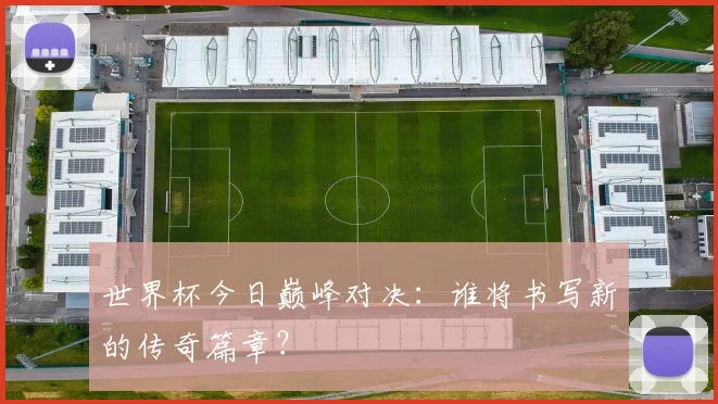 世界杯今日巅峰对决：谁将书写新的传奇篇章？