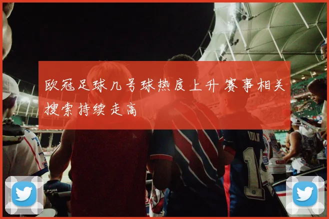 欧冠足球几号球热度上升 赛事相关搜索持续走高